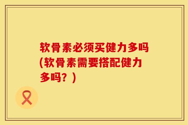软骨素必须买健力多吗(软骨素需要搭配健力多吗？)