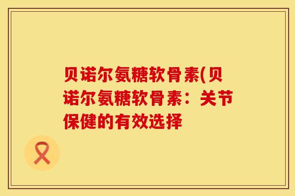 贝诺尔氨糖软骨素(贝诺尔氨糖软骨素：关节保健的有效选择