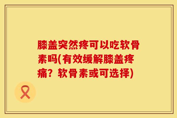 膝盖突然疼可以吃软骨素吗(有效缓解膝盖疼痛？软骨素或可选择)