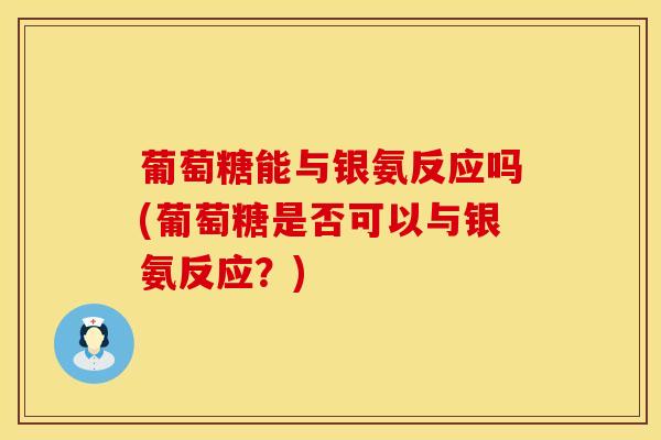 葡萄糖能与银氨反应吗(葡萄糖是否可以与银氨反应？)
