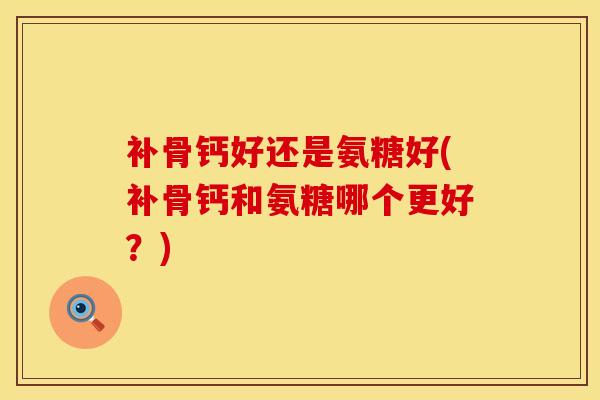 补骨钙好还是氨糖好(补骨钙和氨糖哪个更好？)