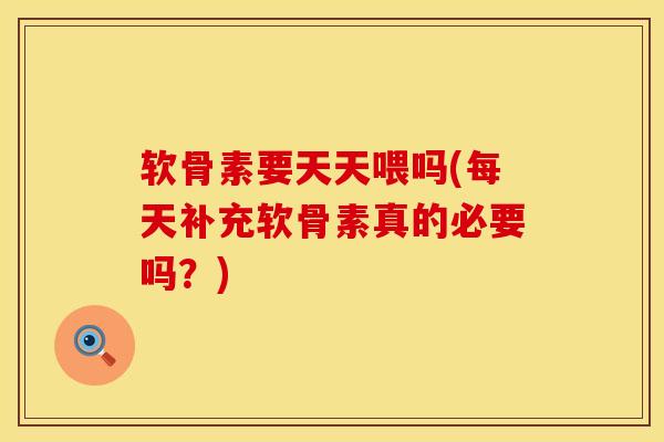 软骨素要天天喂吗(每天补充软骨素真的必要吗？)