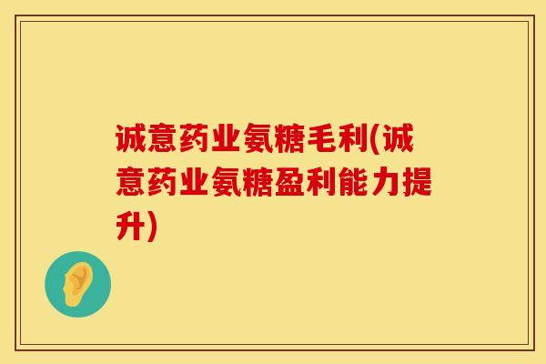 诚意药业氨糖毛利(诚意药业氨糖盈利能力提升)
