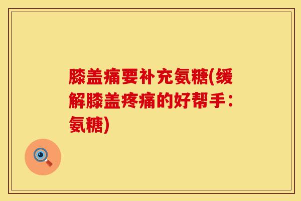 膝盖痛要补充氨糖(缓解膝盖疼痛的好帮手：氨糖)
