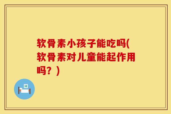 软骨素小孩子能吃吗(软骨素对儿童能起作用吗？)