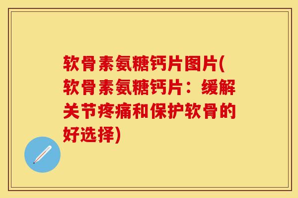 软骨素氨糖钙片图片(软骨素氨糖钙片:缓解关节和保护软骨的好选择) 软骨素氨糖钙片图片(软骨素氨糖钙片:缓解关节和保护软骨的好选择)