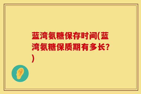蓝湾氨糖保存时间(蓝湾氨糖保质期有多长？)