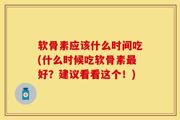 软骨素应该什么时间吃(什么时候吃软骨素最好？建议看看这个！)