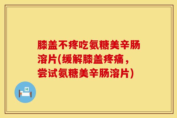 膝盖不疼吃氨糖美辛肠溶片(缓解膝盖疼痛，尝试氨糖美辛肠溶片)