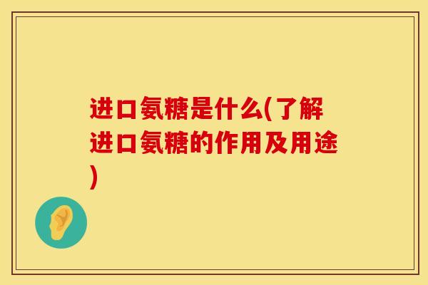 进口氨糖是什么(了解进口氨糖的作用及用途)