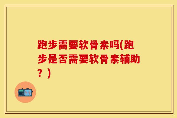 跑步需要软骨素吗(跑步是否需要软骨素辅助？)