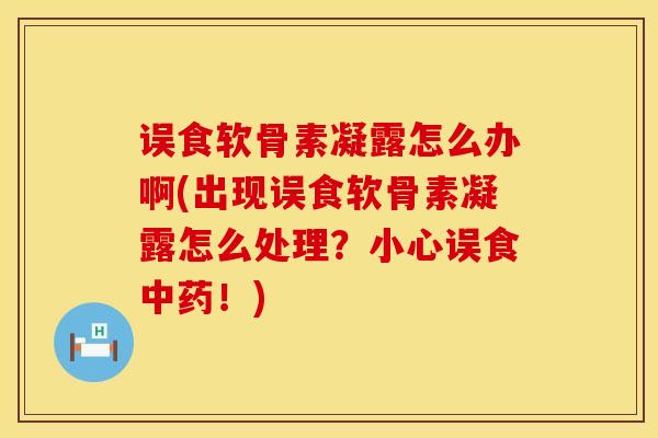 误食软骨素凝露怎么办啊(出现误食软骨素凝露怎么处理？小心误食中药！)