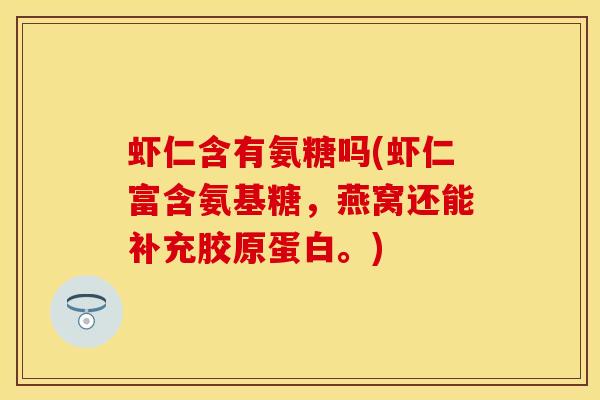 虾仁含有氨糖吗(虾仁富含氨基糖，燕窝还能补充胶原蛋白。)