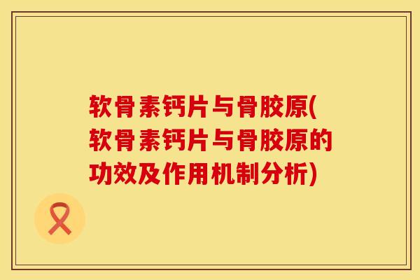 软骨素钙片与骨胶原(软骨素钙片与骨胶原的功效及作用机制分析)