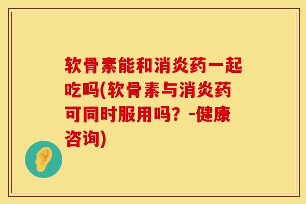 软骨素能和消炎药一起吃吗(软骨素与消炎药可同时服用吗？-健康咨询)