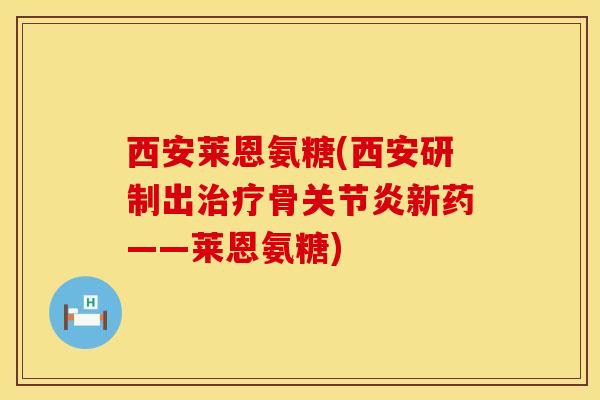 西安莱恩氨糖(西安研制出治疗骨关节炎新药——莱恩氨糖)