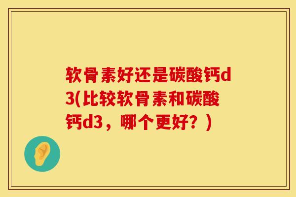 软骨素好还是碳酸钙d3(比较软骨素和碳酸钙d3，哪个更好？)