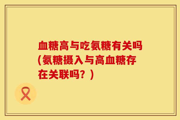 血糖高与吃氨糖有关吗(氨糖摄入与高血糖存在关联吗？)
