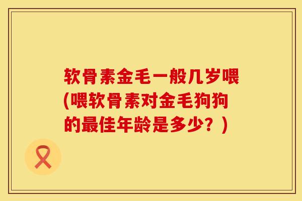 软骨素金毛一般几岁喂(喂软骨素对金毛狗狗的最佳年龄是多少？)