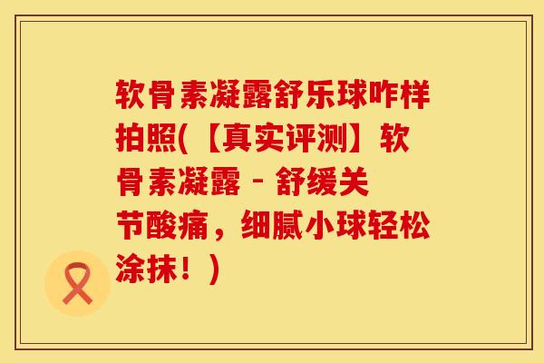 软骨素凝露舒乐球咋样拍照(【真实评测】软骨素凝露 - 舒缓关节酸痛，细腻小球轻松涂抹！)