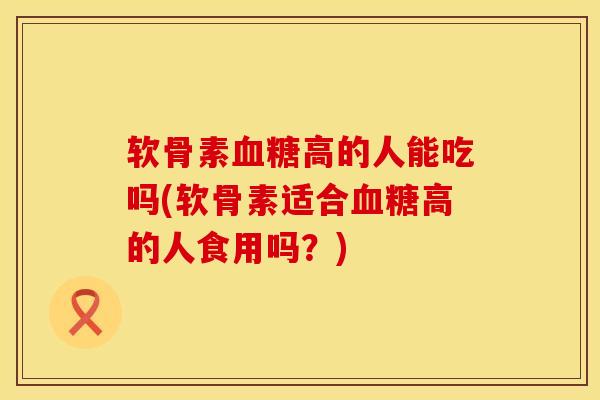 软骨素血糖高的人能吃吗(软骨素适合血糖高的人食用吗？)