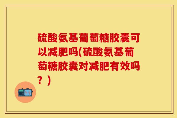 硫酸氨基葡萄糖胶囊可以减肥吗(硫酸氨基葡萄糖胶囊对减肥有效吗？)