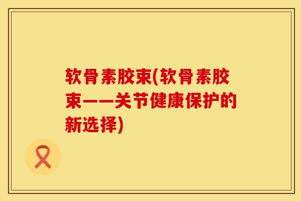 软骨素胶束(软骨素胶束——关节健康保护的新选择)
