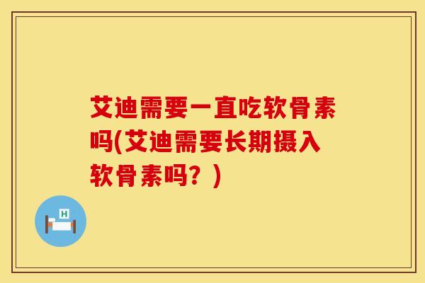 艾迪需要一直吃软骨素吗(艾迪需要长期摄入软骨素吗？)
