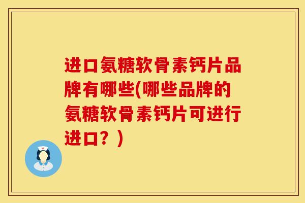 进口氨糖软骨素钙片品牌有哪些(哪些品牌的氨糖软骨素钙片可进行进口？)