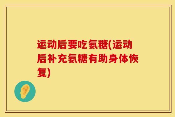 运动后要吃氨糖(运动后补充氨糖有助身体恢复)