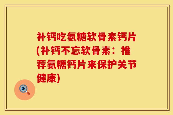 补钙吃氨糖软骨素钙片(补钙不忘软骨素：推荐氨糖钙片来保护关节健康)