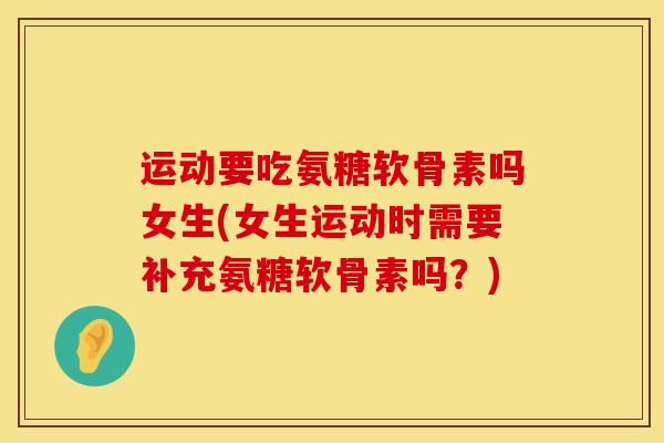 运动要吃氨糖软骨素吗女生(女生运动时需要补充氨糖软骨素吗？)