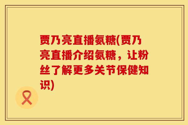 贾乃亮直播氨糖(贾乃亮直播介绍氨糖，让粉丝了解更多关节保健知识)