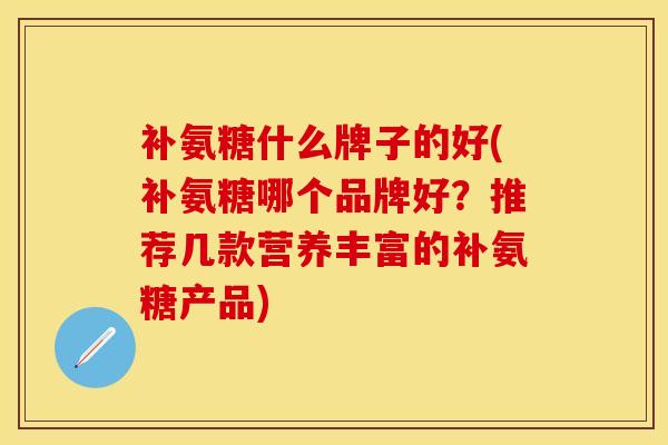 补氨糖什么牌子的好(补氨糖哪个品牌好？推荐几款营养丰富的补氨糖产品)