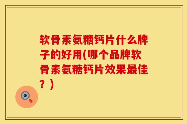 软骨素氨糖钙片什么牌子的好用(哪个品牌软骨素氨糖钙片效果最佳？)