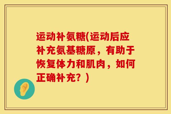 运动补氨糖(运动后应补充氨基糖原，有助于恢复体力和肌肉，如何正确补充？)