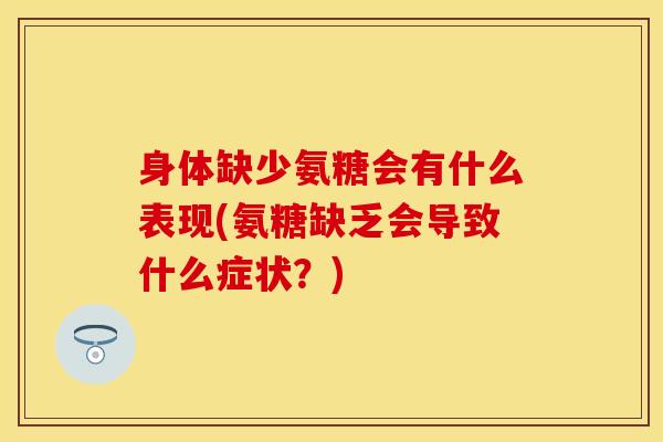 身体缺少氨糖会有什么表现(氨糖缺乏会导致什么症状？)