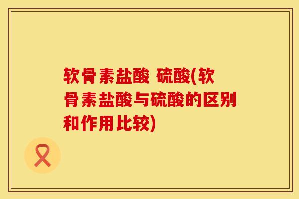 软骨素盐酸 硫酸(软骨素盐酸与硫酸的区别和作用比较)