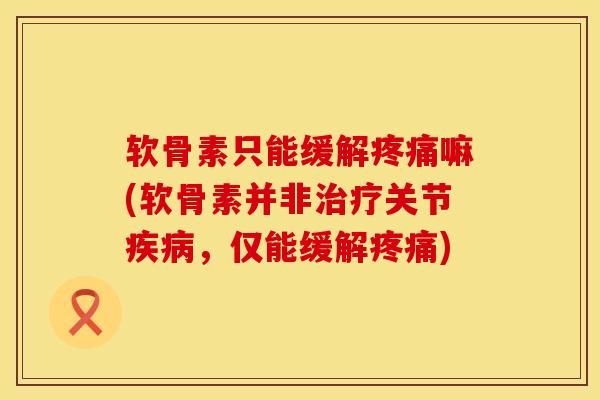 软骨素只能缓解疼痛嘛(软骨素并非治疗关节疾病，仅能缓解疼痛)