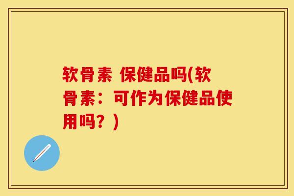 软骨素 保健品吗(软骨素:可作为保健品使用吗?) 软骨素 保健品吗(软骨素:可作为保健品使用吗?)