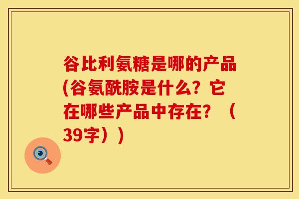 谷比利氨糖是哪的产品(谷氨酰胺是什么？它在哪些产品中存在？（39字）)