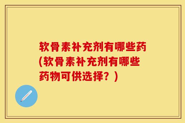 软骨素补充剂有哪些药(软骨素补充剂有哪些药物可供选择?)