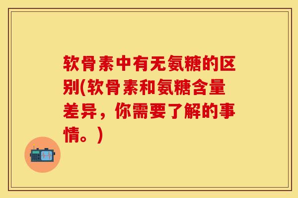 软骨素中有无氨糖的区别(软骨素和氨糖含量差异,你需要了解的事情。)