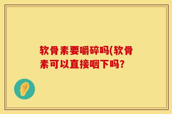软骨素要嚼碎吗(软骨素可以直接咽下吗？
