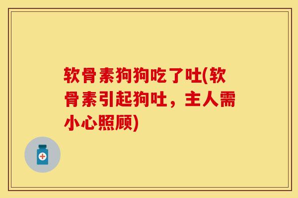 软骨素狗狗吃了吐(软骨素引起狗吐，主人需小心照顾)