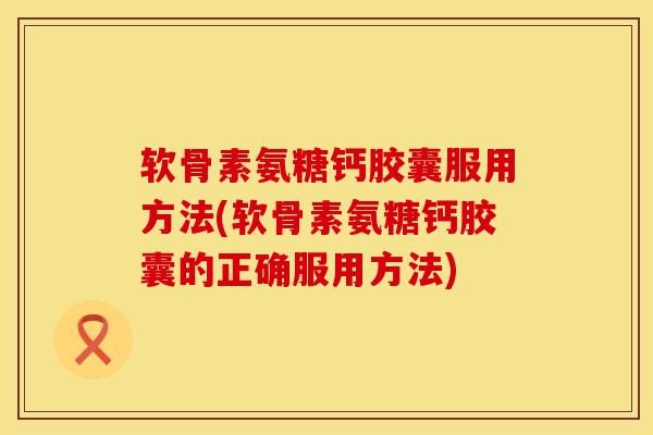 软骨素氨糖钙胶囊服用方法(软骨素氨糖钙胶囊的正确服用方法)