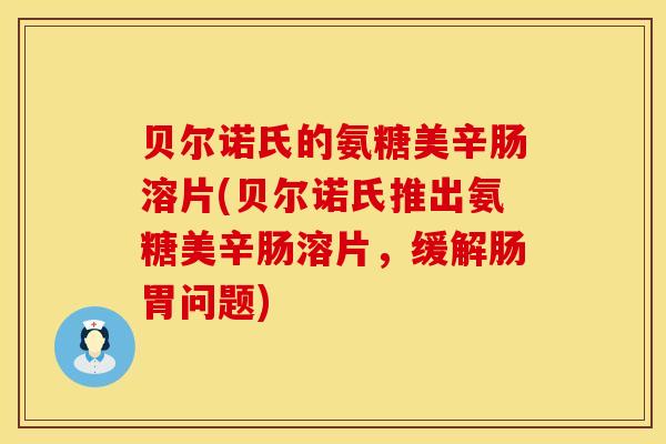 贝尔诺氏的氨糖美辛肠溶片(贝尔诺氏推出氨糖美辛肠溶片，缓解肠胃问题)