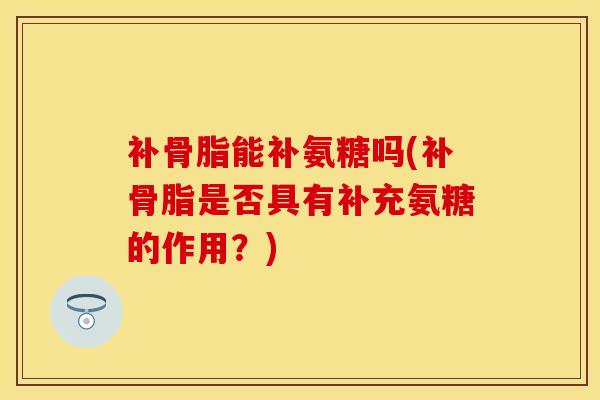 补骨脂能补氨糖吗(补骨脂是否具有补充氨糖的作用?)