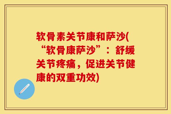 软骨素关节康和萨沙(“软骨康萨沙”:舒缓关节,促进关节健康的双重功效) 软骨素关节康和萨沙(“软骨康萨沙”:舒缓关节,促进关节健康的双重功效)