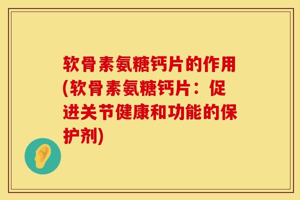 软骨素氨糖钙片的作用(软骨素氨糖钙片：促进关节健康和功能的保护剂)